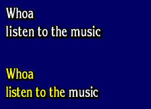 Whoa
listen to the music

Whoa
listen to the music