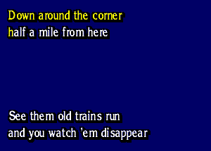 Down anund the corner
half a mile rom here

See them old trains run
and you watch em disappear