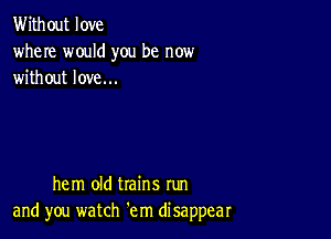 Without love
where would you be now
without love...

hem old trains run
and you watch em disappear