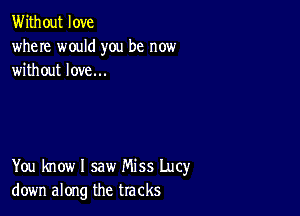 Without love
where would you be now
without love...

You know I saw Miss Lucy
down along the tracks