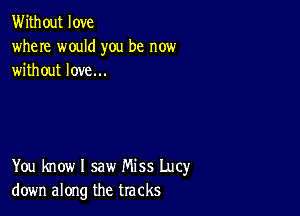 Without love
where would you be now
without love...

You know I saw Miss Lucy
down along the tracks