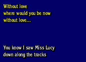 Without love
where would you be now
without love...

You know I saw Miss Lucy
down along the tracks