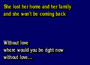 She lost her home and her family
and she won't be coming back

Without love
where would you be right now
without love...