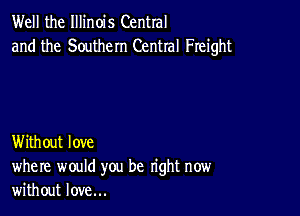 Well the Illinois Central
and the Southern Central Freight

Without love
where would you be right now
without love...