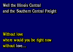 Well the Illinois Central
and the Southern Central Freight

Without love
where would you be right now
without love...