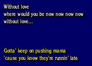 Without love
where would you be now now now now
without love...

Gotta' keep on pushing ma ma
'cause you know they're runnin' late