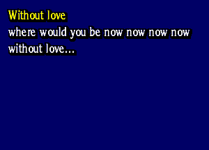 Without love

where would you be now now now now
without love...