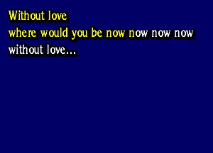 Without love

where would you be now now now now
without love...