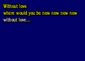 Without love

where would you be now now now now
without love...