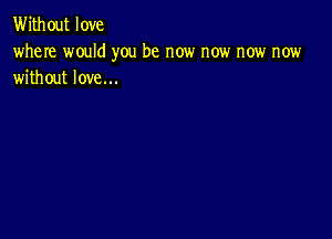 Without love

where would you be now now now now
without love...