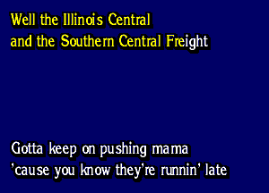 Well the Illinois Central
and the Southern Central Freight

Gotta keep on pushing ma ma
'cause you know they're runnin' late