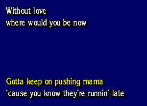 Without love
where would you be now

Gotta keep on pushing mama
'cause you know they're runnin' late