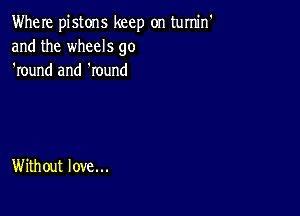 Where pistons keep on turnin'
and the wheels go
'round and 'round

Without love...