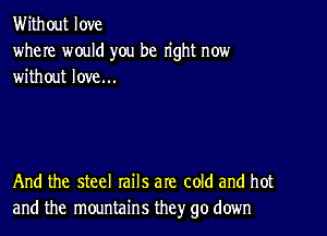 Without love
where would you be right now
without love...

And the steel rails are cold and hot
and the mountains they go down