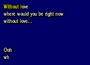 Without love
where would you be right now
without love...