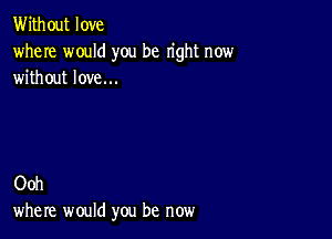 Without love
where would you be right now
without love...

Ooh
where would you be now