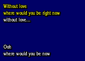 Without love
where would you be right now
without love...

Ooh
where would you be now