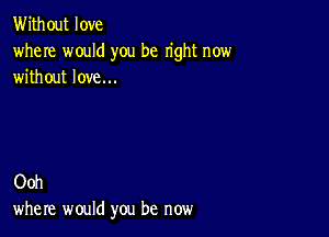 Without love
where would you be right now
without love...

Ooh
where would you be now