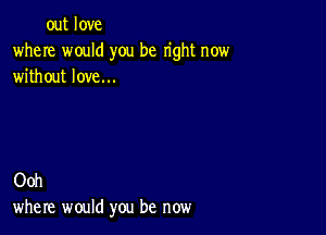 out love
where would you be right now
without love...

Ooh
where would you be now