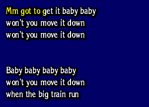 Mm got to get it baby baby
won't you move it down
won't you move it down

Baby baby baby baby
won't you move it down
when the big train run