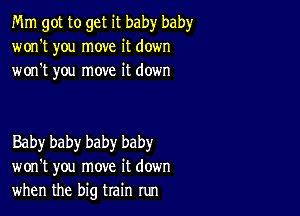 Mm got to get it baby baby
won't you move it down
won't you move it down

Baby baby baby baby
won't you move it down
when the big train run