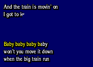 And the train is movin on
I got to kc

Baby baby baby baby
won't you move it down
when the big train run