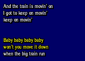 And the train is movin' on
Igot to keep on movin'
keep on movin'

Baby baby baby baby
won't you move it down
when the big train run