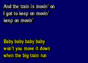 And the train is movin' on
Igot to keep on movin'
keep on movin'

Baby baby baby baby
won't you move it down
when the big train run