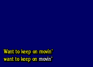 Want to keep on movin'
want to keep on movin'