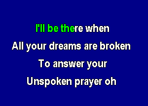 I'll be there when
All your dreams are broken
To answer your

Unspoken prayer oh