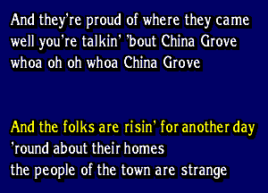 And they're proud of where the)r came
well you're talkin' 'bout China Grove
whoa oh oh whoa China Grove

And the folks are risin' for another day
'round about their homes
the people of the town are strange