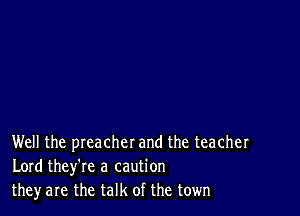 Well the preacher and the teacher
Lord they're a caution
theyare the talk of the town