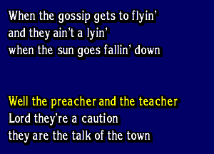 When the gossip gets to flyin'
and theyaih't a lyin'
when the sun goes fallin' down

Well the preacherand the teacher
Lord they're a caution
they are the talk of the town