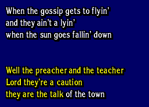 When the gossip gets to flyin'
and theyaih't a lyin'
when the sun goes fallin' down

Well the preacherand the teacher
Lord they're a caution
they are the talk of the town