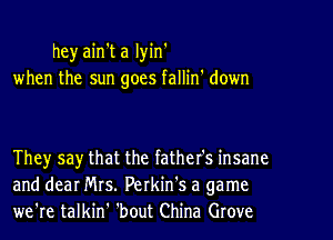 heyain't a lyin'
when the sun goes fallin' down

They say that the father's insane
and dear Mrs. Perkin's a game
we're talkin' 'bout China Grove