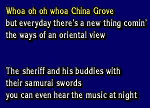 Whoa oh oh whoa China Grove
but everyday there's a new thing comin'
the ways of an oriental view

The sheriff and his buddies with
their samurai swords
you can even hear the music at night