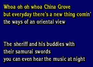 Whoa oh oh whoa China Grove
but everyday there's a new thing comin'
the ways of an oriental view

The sheriff and his buddies with
their samurai swords
you can even hear the music at night