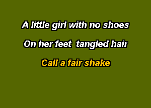 A little girl with no shoes

On her feet tangled hair

Cal! a fair shake
