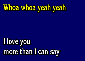 Whoa whoa yeah yeah

I love you
more than I can say