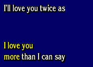 PM love you twice as

I love you
more than I can say