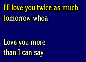 PM love you twice as much
tomorrow whoa

Love you more
than I can say