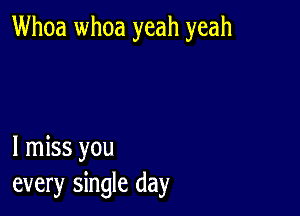 Whoa whoa yeah yeah

I miss you
every single day