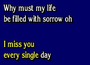 Why must my life
be filled with sorrow oh

I miss you
every single day