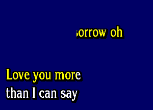 .orrow oh

Love you more
than I can say