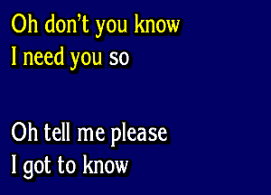 0h donW you know
I need you so

Oh tell me please
I got to know