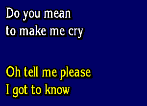 Do you mean
to make me cry

Oh tell me please
I got to know