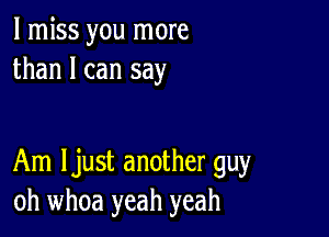 I miss you more
than I can say

Am Ijust another guy
oh whoa yeah yeah