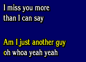 I miss you more
than I can say

Am Ijust another guy
oh whoa yeah yeah