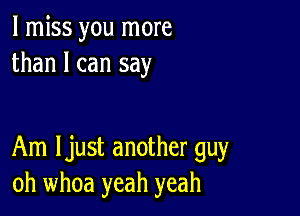 I miss you more
than I can say

Am Ijust another guy
oh whoa yeah yeah