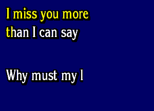 I miss you more
than I can say

Why must my I